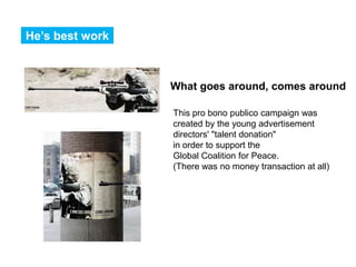 He’s best work



                 What goes around, comes around

                 This pro bono publico campaign was
                 created by the young advertisement
                 directors' "talent donation"
                 in order to support the
                 Global Coalition for Peace.
                 (There was no money transaction at all)
 