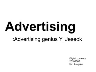 Advertising
 :Advertising genius Yi Jeseok


                        Digital contents
                        20102585
                        Um Jungeun
 