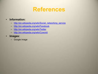 References
• Information:
   –   http://en.wikipedia.org/wiki/Social_networking_service
   –   http://en.wikipedia.org/wiki/Facebook
   –   http://en.wikipedia.org/wiki/Twitter
   –   http://en.wikipedia.org/wiki/Cyworld
• Images:
   – Google image




                                                                7
 