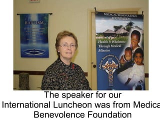 The speaker for our International Luncheon was from Medical Benevolence Foundation 