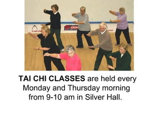 TAI CHI CLASSES  are held every Monday and Thursday morning  from 9-10 am in Silver Hall.   