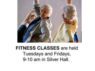 FITNESS CLASSES  are held  Tuesdays and Fridays,  9-10 am in Silver Hall.      