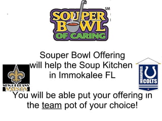Souper Bowl Offering will help the Soup Kitchen  in Immokalee FL You will be able put your offering in the  team  pot of your choice! . 