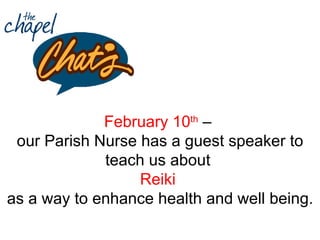 February 10 th  –  our Parish Nurse has a guest speaker to teach us about  Reiki   as a way to enhance health and well being. 