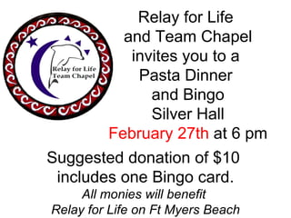 Relay for Life  and Team Chapel invites you to a  Pasta Dinner  and Bingo Silver Hall February 27th  at 6 pm Suggested donation of $10  includes one Bingo card. All monies will benefit  Relay for Life on Ft Myers Beach 