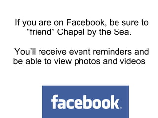 If you are on Facebook, be sure to “friend” Chapel by the Sea.  You’ll receive event reminders and be able to view photos and videos  