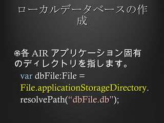 ローカルデータベースの作成 各 AIR アプリケーション固有のディレクトリを指します。 var  dbFile:File =  File.applicationStorageDirectory . resolvePath( “dbFile.db” ); 