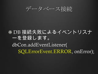 データベース接続 DB 接続失敗によるイベントリスナーを登録します。 dbCon.addEventListener( SQLErrorEvent.ERROR , onError); 