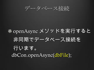 データベース接続 openAsync メソッドを実行すると 　非同期でデータベース接続を 　行います。 dbCon.openAsync( dbFile );  
