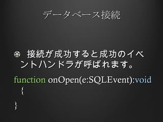 データベース接続 接続が成功すると成功のイベントハンドラが呼ばれます。 function  onOpen(e:SQLEvent): void  { } 