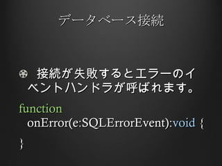 データベース接続 接続が失敗するとエラーのイベントハンドラが呼ばれます。 function  onError(e:SQLErrorEvent): void  { } 