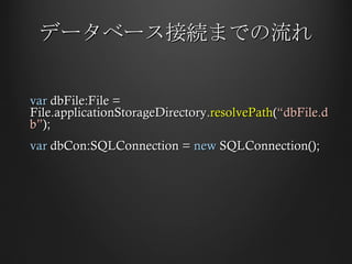 データベース接続までの流れ var  dbFile:File = File.applicationStorageDirectory. resolvePath ( “dbFile.db” ); var  dbCon:SQLConnection =  new  SQLConnection(); 