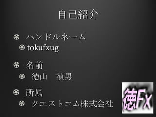 自己紹介 ハンドルネーム tokufxug 名前 徳山　禎男 所属 クエストコム株式会社 