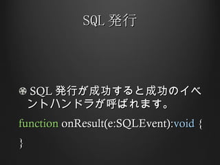 SQL 発行 SQL 発行が成功すると成功のイベントハンドラが呼ばれます。 function  onResult(e:SQLEvent): void  { } 