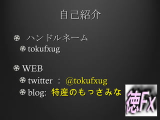 自己紹介 ハンドルネーム tokufxug WEB twitter ： @tokufxug blog:   特産のもっさみな 