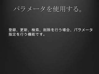 パラメータを使用する。 登録、更新、検索、削除を行う場合、パラメータ指定を行う機能です。 