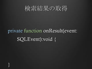 検索結果の取得 private   function  onResult(event: SQLEvent):void { }  