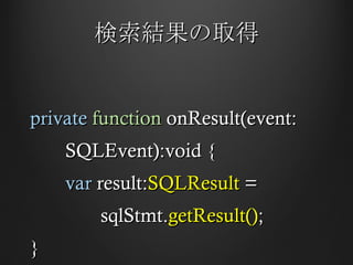 検索結果の取得 private   function  onResult(event: SQLEvent):void { var  result: SQLResult  =  sqlStmt. getResult() ; }  