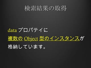 検索結果の取得 data プロパテイに 複数の Object 型のインスタンス が 格納しています。 