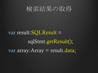検索結果の取得 var  result: SQLResult  =  sqlStmt. getResult() ; var  array:Array = result. data ; 