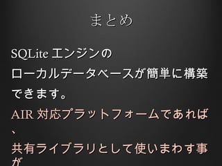 まとめ SQLite エンジンの ローカルデータベースが簡単に構築 できます。 AIR 対応プラットフォームであれば、 共有ライブラリとして使いまわす事が できます。 