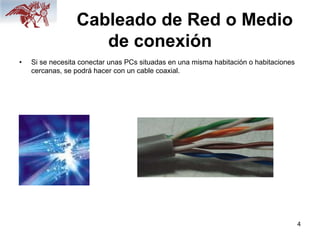 4
Cableado de Red o Medio
de conexión
• Si se necesita conectar unas PCs situadas en una misma habitación o habitaciones
cercanas, se podrá hacer con un cable coaxial.
 