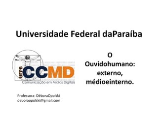 Universidade Federal daParaíba O Ouvidohumano: externo, médioeinterno. Professora: DéboraOpolski deboraopolski@gmail.com 