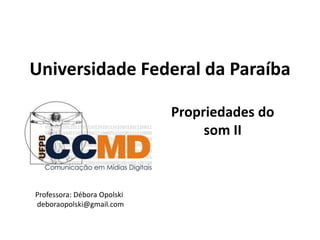 Universidade Federal da Paraíba
Propriedades do
som II
Professora: Débora Opolski
deboraopolski@gmail.com
 