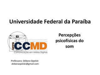 Universidade Federal da Paraíba
Percepções
psicofísicas do
som
Professora: Débora Opolski
deboraopolski@gmail.com
 