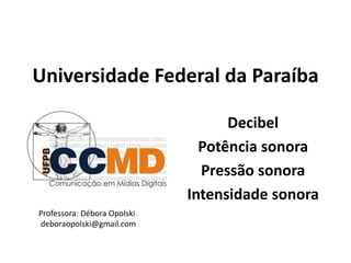 Universidade Federal da Paraíba
Decibel
Potência sonora
Pressão sonora
Intensidade sonora
Professora: Débora Opolski
deboraopolski@gmail.com
 