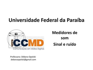 Universidade Federal da Paraíba
Medidores de
som
Sinal e ruído
Professora: Débora Opolski
deboraopolski@gmail.com
 