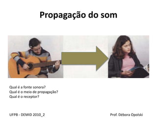 Propagação do som
UFPB - DEMID 2010_2 Prof. Débora Opolski
Qual é a fonte sonora?
Qual é o meio de propagação?
Qual é o receptor?
 