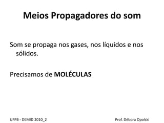 Meios Propagadores do som
Som se propaga nos gases, nos líquidos e nos
sólidos.
Precisamos de MOLÉCULAS
UFPB - DEMID 2010_2 Prof. Débora Opolski
 
