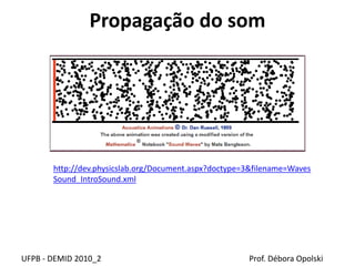 Propagação do som
UFPB - DEMID 2010_2 Prof. Débora Opolski
http://dev.physicslab.org/Document.aspx?doctype=3&filename=Waves
Sound_IntroSound.xml
 