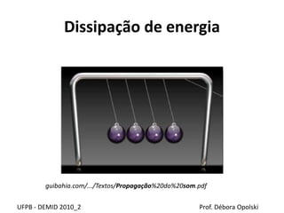 Dissipação de energia
UFPB - DEMID 2010_2 Prof. Débora Opolski
guibahia.com/.../Textos/Propagação%20do%20som.pdf
 