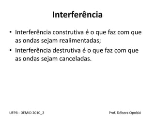 Interferência
UFPB - DEMID 2010_2 Prof. Débora Opolski
• Interferência construtiva é o que faz com que
as ondas sejam realimentadas;
• Interferência destrutiva é o que faz com que
as ondas sejam canceladas.
 