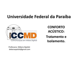 Universidade Federal da Paraíba
CONFORTO
ACÚSTICO:
Tratamento e
Isolamento.
Professora: Débora Opolski
deboraopolski@gmail.com
 