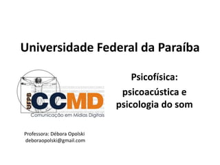 Universidade Federal da Paraíba
Psicofísica:
psicoacústica e
psicologia do som
Professora: Débora Opolski
deboraopolski@gmail.com
 