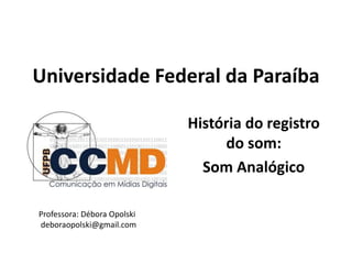 Universidade Federal da Paraíba
História do registro
do som:
Som Analógico
Professora: Débora Opolski
deboraopolski@gmail.com
 