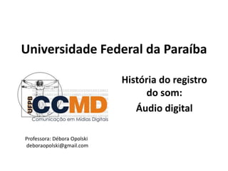Universidade Federal da Paraíba
História do registro
do som:
Áudio digital
Professora: Débora Opolski
deboraopolski@gmail.com
 