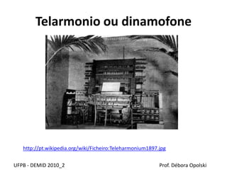 Telarmonio ou dinamofone
UFPB - DEMID 2010_2 Prof. Débora Opolski
http://pt.wikipedia.org/wiki/Ficheiro:Teleharmonium1897.jpg
 