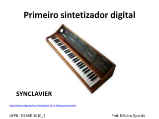Primeiro sintetizador digital
UFPB - DEMID 2010_2 Prof. Débora Opolski
http://www.ufrgs.br/mvs/Periodo04-1975-TheSynclavier.html
SYNCLAVIER
 