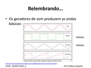 Relembrando…
• Os geradores de som produzem as ondas
básicas:
UFPB - DEMID 2010_2 Prof. Débora Opolski
ÍMPARES
ÍMPARES
http://frecuenciafundamental.blogspot.com/2008/10/glosario-forma-de-onda.html
 