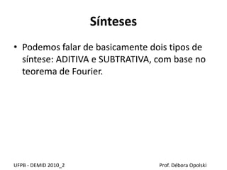 Sínteses
• Podemos falar de basicamente dois tipos de
síntese: ADITIVA e SUBTRATIVA, com base no
teorema de Fourier.
UFPB - DEMID 2010_2 Prof. Débora Opolski
 