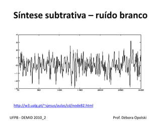 Síntese subtrativa – ruído branco
UFPB - DEMID 2010_2 Prof. Débora Opolski
http://w3.ualg.pt/~sjesus/aulas/cd/node82.html
 