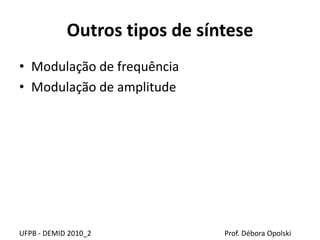 Outros tipos de síntese
• Modulação de frequência
• Modulação de amplitude
UFPB - DEMID 2010_2 Prof. Débora Opolski
 