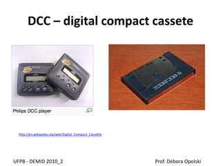 DCC – digital compact cassete
UFPB - DEMID 2010_2 Prof. Débora Opolski
http://en.wikipedia.org/wiki/Digital_Compact_Cassette
 
