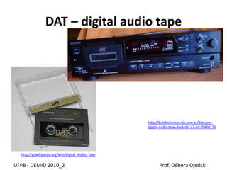 DAT – digital audio tape
UFPB - DEMID 2010_2 Prof. Débora Opolski
http://pt.wikipedia.org/wiki/Digital_Audio_Tape
http://belohorizonte.olx.com.br/dat-sony-
digital-audio-tape-deck-dtc-a7-iid-70460175
 