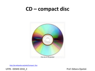 CD – compact disc
UFPB - DEMID 2010_2 Prof. Débora Opolski
http://pt.wikipedia.org/wiki/Compact_Disc
 