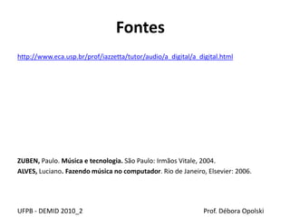 Fontes
http://www.eca.usp.br/prof/iazzetta/tutor/audio/a_digital/a_digital.html
ZUBEN, Paulo. Música e tecnologia. São Paulo: Irmãos Vitale, 2004.
ALVES, Luciano. Fazendo música no computador. Rio de Janeiro, Elsevier: 2006.
UFPB - DEMID 2010_2 Prof. Débora Opolski
 